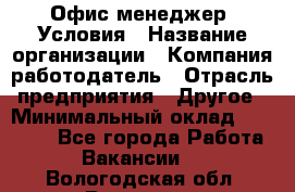 Офис-менеджер. Условия › Название организации ­ Компания-работодатель › Отрасль предприятия ­ Другое › Минимальный оклад ­ 18 000 - Все города Работа » Вакансии   . Вологодская обл.,Вологда г.